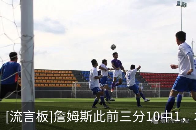 [流言板]詹姆斯此前三分10中1，本场三分3中2后命中率提升至23%